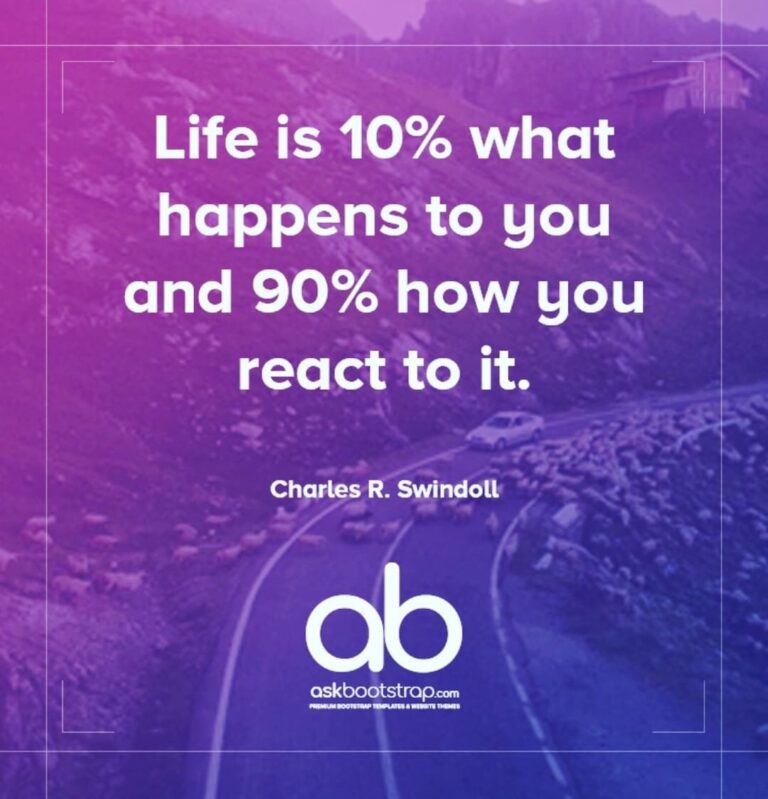 Life is 10% what happens to you and 90% how you react to it.