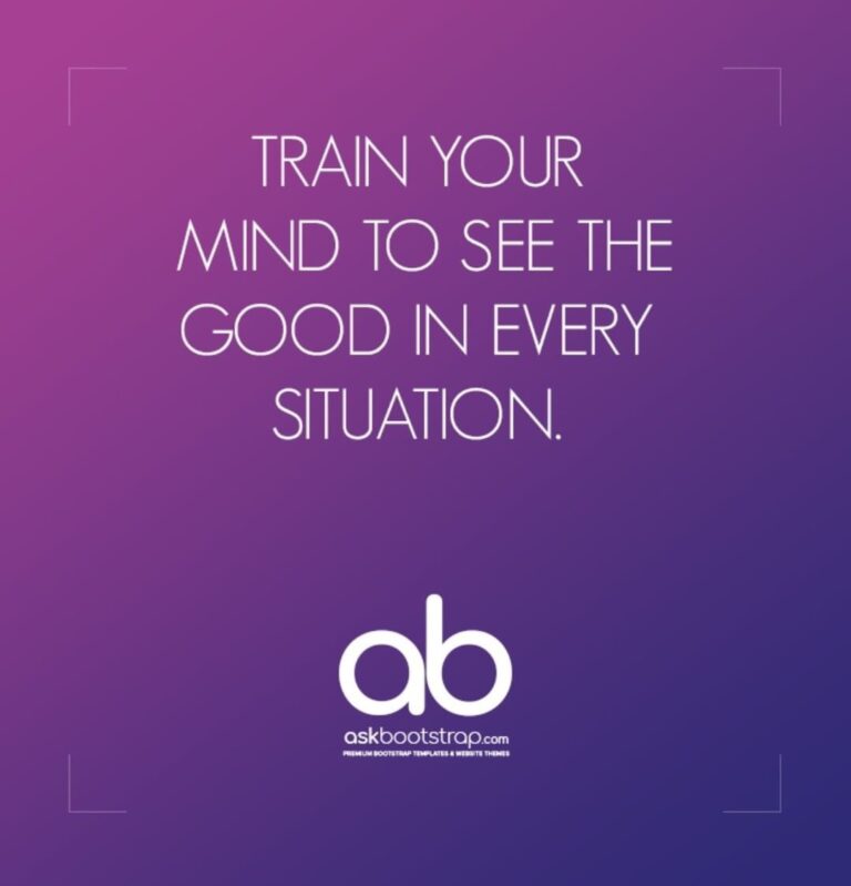 Train your mind to see the good in every situation.